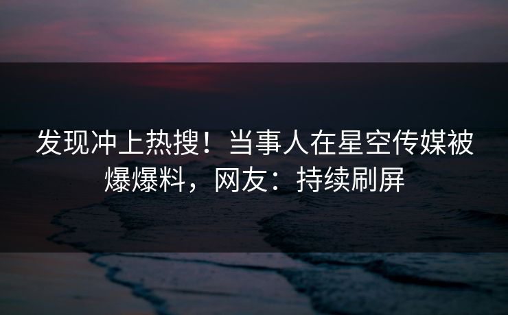 发现冲上热搜！当事人在星空传媒被爆爆料，网友：持续刷屏