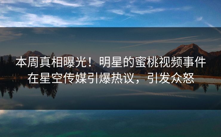 本周真相曝光！明星的蜜桃视频事件在星空传媒引爆热议，引发众怒