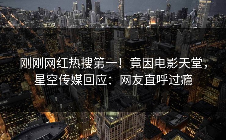 刚刚网红热搜第一！竟因电影天堂，星空传媒回应：网友直呼过瘾