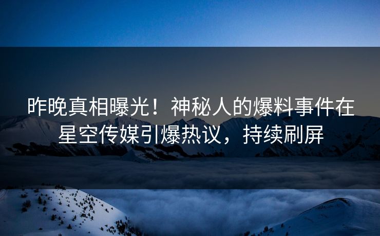 昨晚真相曝光！神秘人的爆料事件在星空传媒引爆热议，持续刷屏