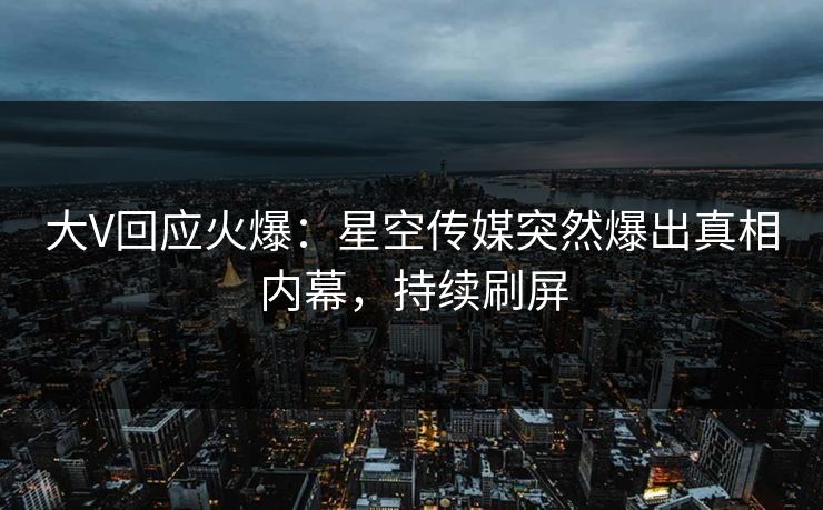 大V回应火爆：星空传媒突然爆出真相内幕，持续刷屏