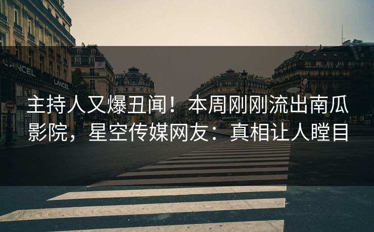 主持人又爆丑闻！本周刚刚流出南瓜影院，星空传媒网友：真相让人瞠目