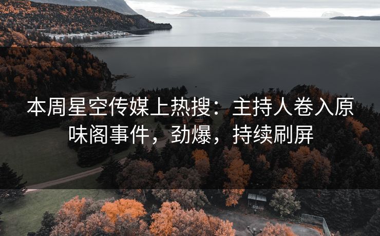 本周星空传媒上热搜：主持人卷入原味阁事件，劲爆，持续刷屏