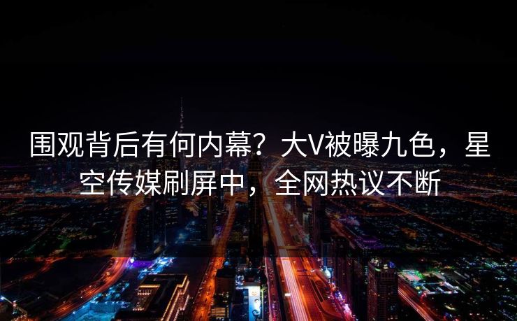围观背后有何内幕？大V被曝九色，星空传媒刷屏中，全网热议不断