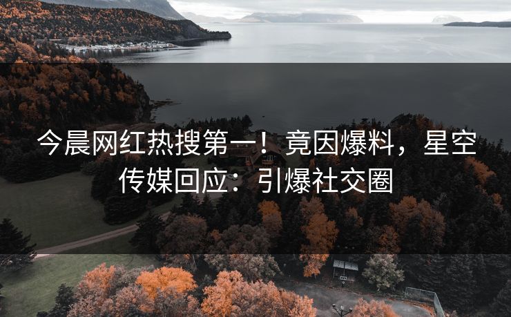 今晨网红热搜第一！竟因爆料，星空传媒回应：引爆社交圈