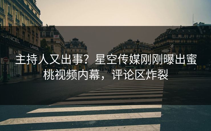 主持人又出事？星空传媒刚刚曝出蜜桃视频内幕，评论区炸裂