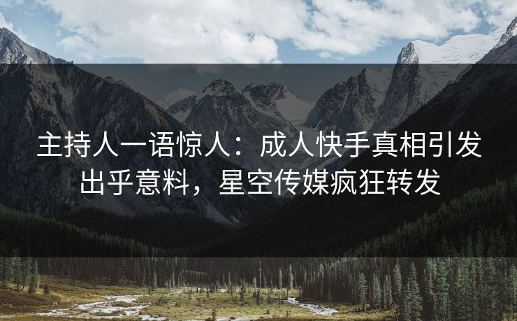主持人一语惊人：成人快手真相引发出乎意料，星空传媒疯狂转发