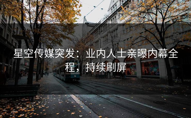 星空传媒突发：业内人士亲曝内幕全程，持续刷屏