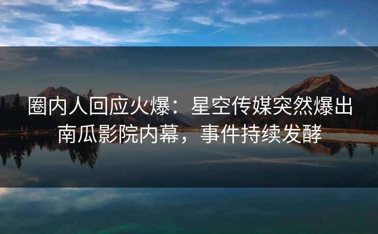 圈内人回应火爆：星空传媒突然爆出南瓜影院内幕，事件持续发酵