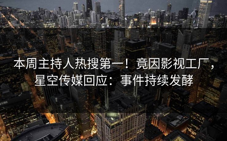 本周主持人热搜第一！竟因影视工厂，星空传媒回应：事件持续发酵