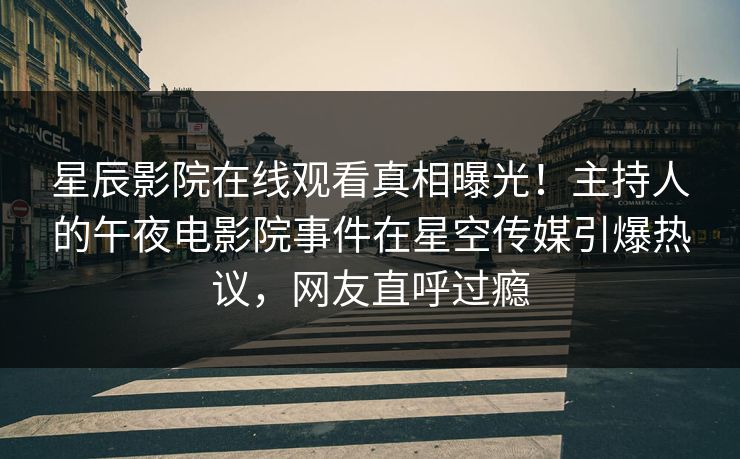 星辰影院在线观看真相曝光！主持人的午夜电影院事件在星空传媒引爆热议，网友直呼过瘾