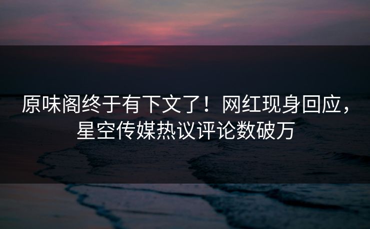 原味阁终于有下文了！网红现身回应，星空传媒热议评论数破万