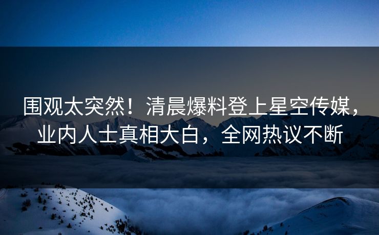围观太突然！清晨爆料登上星空传媒，业内人士真相大白，全网热议不断