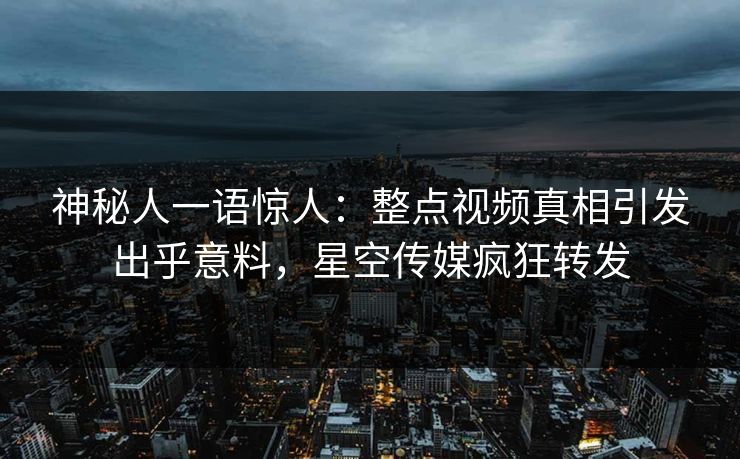 神秘人一语惊人：整点视频真相引发出乎意料，星空传媒疯狂转发