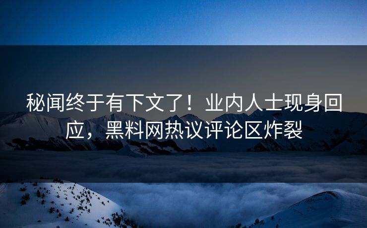 秘闻终于有下文了！业内人士现身回应，黑料网热议评论区炸裂