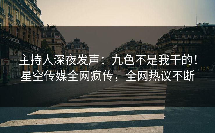 主持人深夜发声：九色不是我干的！星空传媒全网疯传，全网热议不断