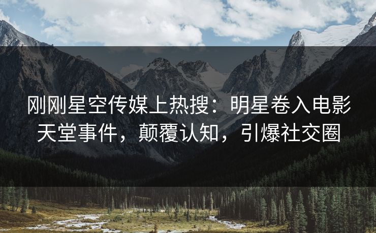 刚刚星空传媒上热搜：明星卷入电影天堂事件，颠覆认知，引爆社交圈