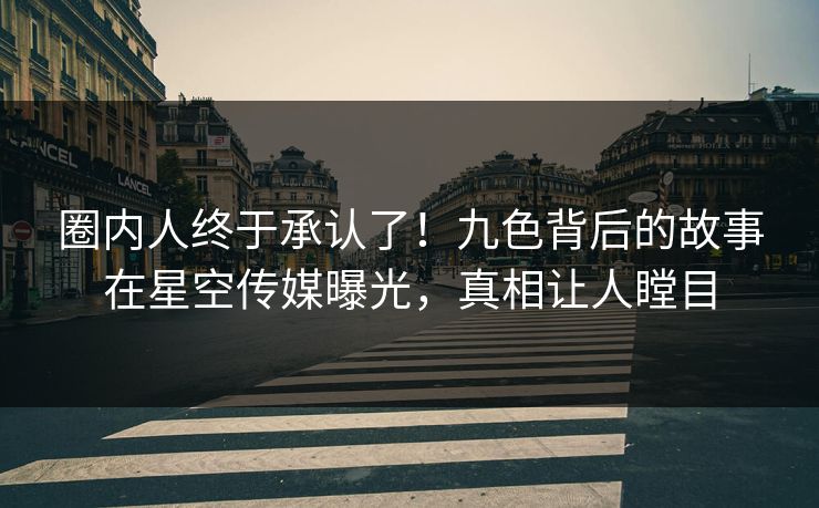 圈内人终于承认了！九色背后的故事在星空传媒曝光，真相让人瞠目