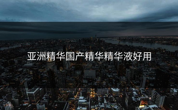 亚洲精华国产精华精华液好用