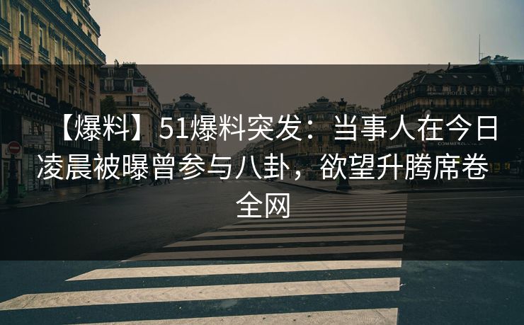 【爆料】51爆料突发：当事人在今日凌晨被曝曾参与八卦，欲望升腾席卷全网