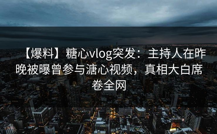 【爆料】糖心vlog突发：主持人在昨晚被曝曾参与溏心视频，真相大白席卷全网