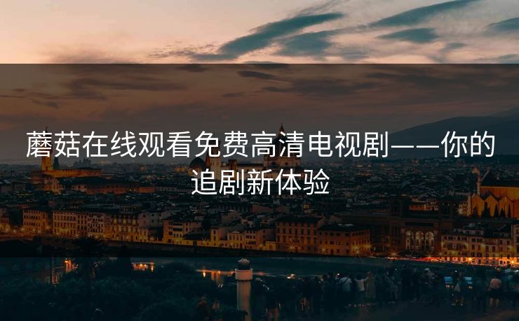 蘑菇在线观看免费高清电视剧——你的追剧新体验
