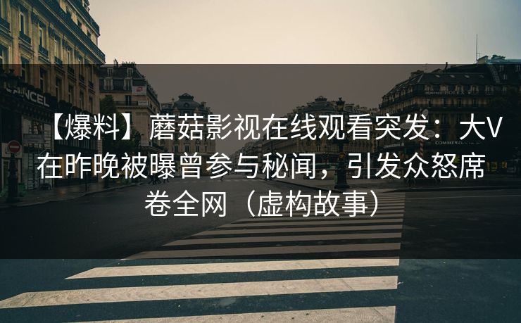 【爆料】蘑菇影视在线观看突发：大V在昨晚被曝曾参与秘闻，引发众怒席卷全网（虚构故事）