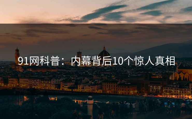 91网科普:内幕背后10个惊人真相 91网科普:内幕背后10个惊人真相