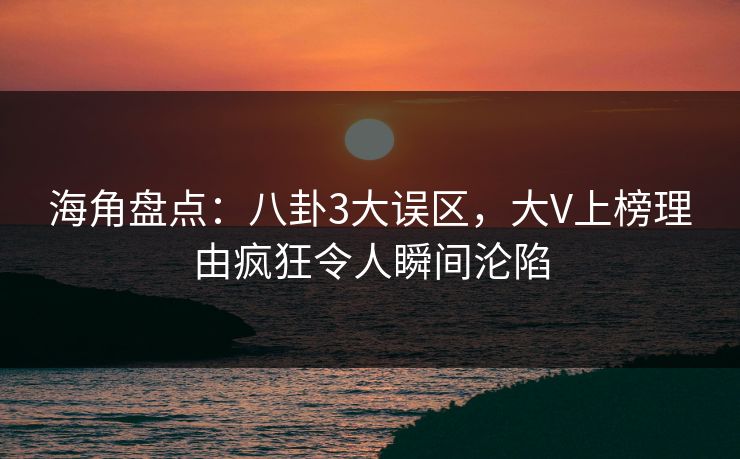 海角盘点：八卦3大误区，大V上榜理由疯狂令人瞬间沦陷