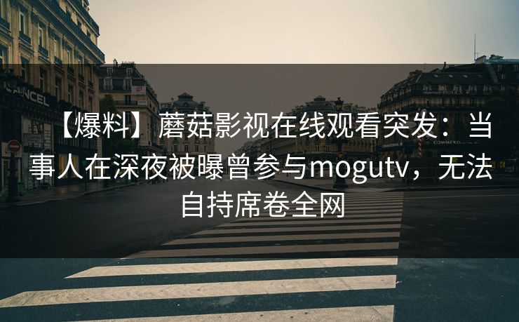 【爆料】蘑菇影视在线观看突发：当事人在深夜被曝曾参与mogutv，无法自持席卷全网