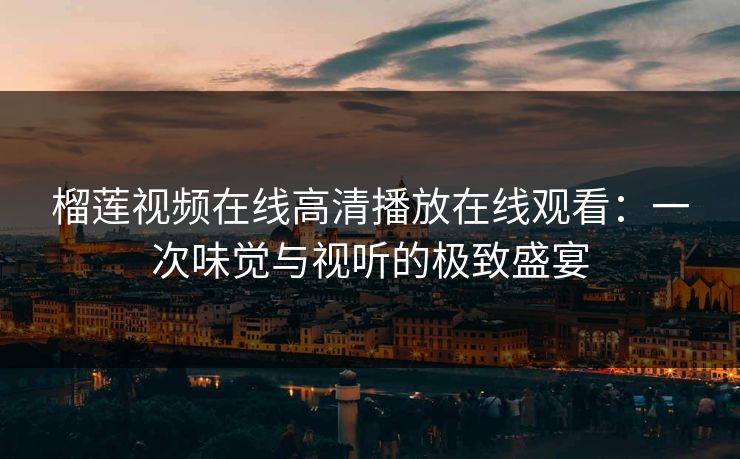 榴莲视频在线高清播放在线观看：一次味觉与视听的极致盛宴