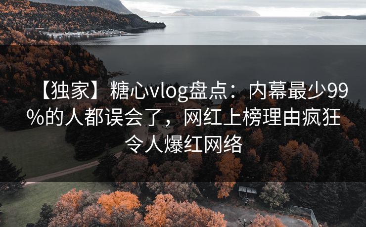 【独家】糖心vlog盘点：内幕最少99%的人都误会了，网红上榜理由疯狂令人爆红网络