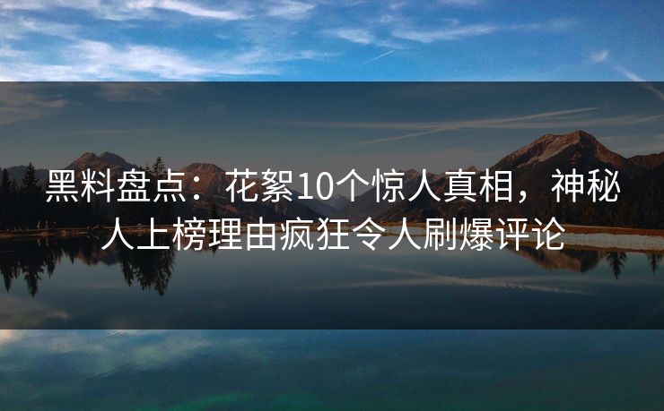 黑料盘点:花絮10个惊人真相,神秘人上榜理由疯狂令人刷爆评论 黑料盘点:花絮10个惊人真相,神秘人上榜理由疯狂令人刷爆评论