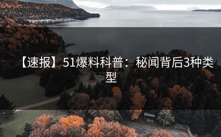 【速报】51爆料科普：秘闻背后3种类型