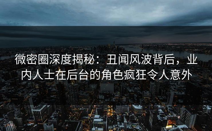 微密圈深度揭秘:丑闻风波背后,业内人士在后台的角色疯狂令人意外 微密圈深度揭秘:丑闻风波背后,业内人士在后台的角色疯狂令人意外