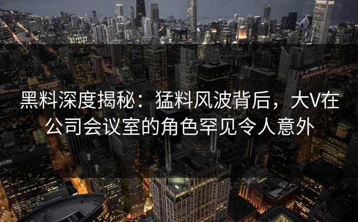 黑料深度揭秘:猛料风波背后,大V在公司会议室的角色罕见令人意外 黑料深度揭秘:猛料风波背后,大V在公司会议室的角色罕见令人意外