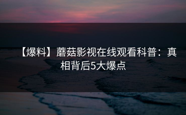 【爆料】蘑菇影视在线观看科普:真相背后5大爆点 【爆料】蘑菇影视在线观看科普:真相背后5大爆点