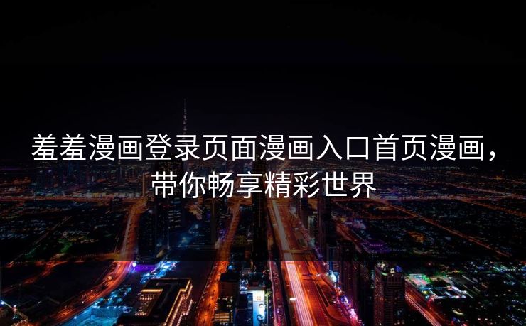 羞羞漫画登录页面漫画入口首页漫画，带你畅享精彩世界