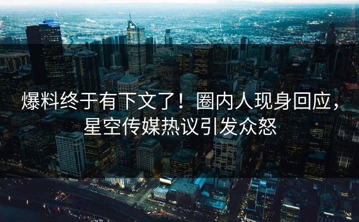 爆料终于有下文了！圈内人现身回应，星空传媒热议引发众怒