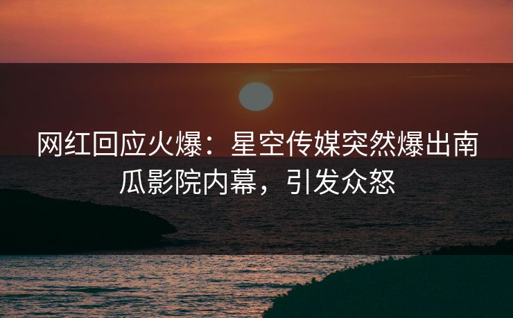 网红回应火爆：星空传媒突然爆出南瓜影院内幕，引发众怒
