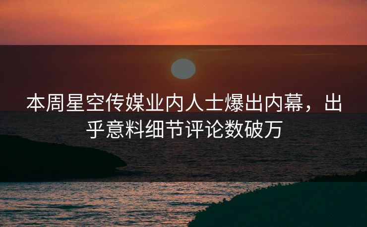 本周星空传媒业内人士爆出内幕，出乎意料细节评论数破万