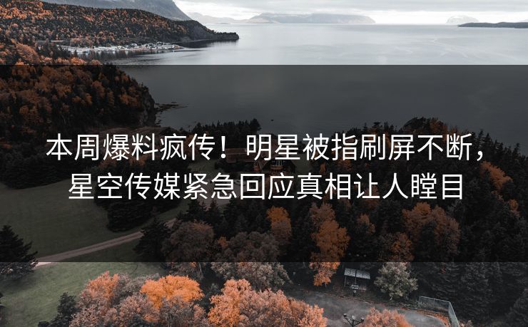 本周爆料疯传！明星被指刷屏不断，星空传媒紧急回应真相让人瞠目