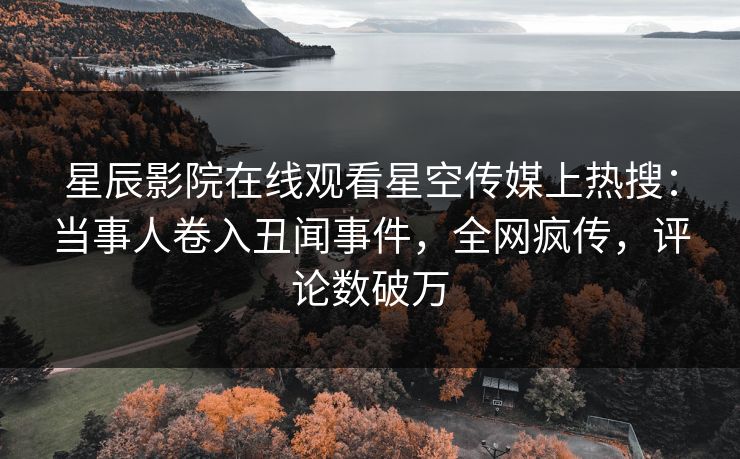 星辰影院在线观看星空传媒上热搜：当事人卷入丑闻事件，全网疯传，评论数破万
