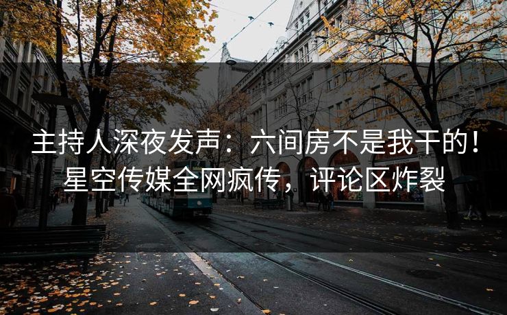 主持人深夜发声：六间房不是我干的！星空传媒全网疯传，评论区炸裂