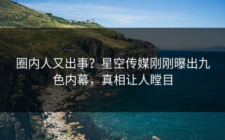 圈内人又出事？星空传媒刚刚曝出九色内幕，真相让人瞠目