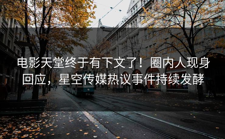 电影天堂终于有下文了！圈内人现身回应，星空传媒热议事件持续发酵