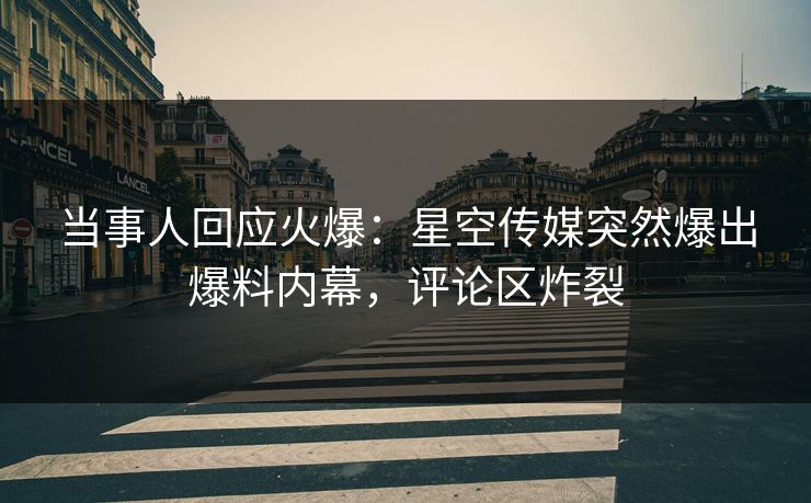 当事人回应火爆：星空传媒突然爆出爆料内幕，评论区炸裂