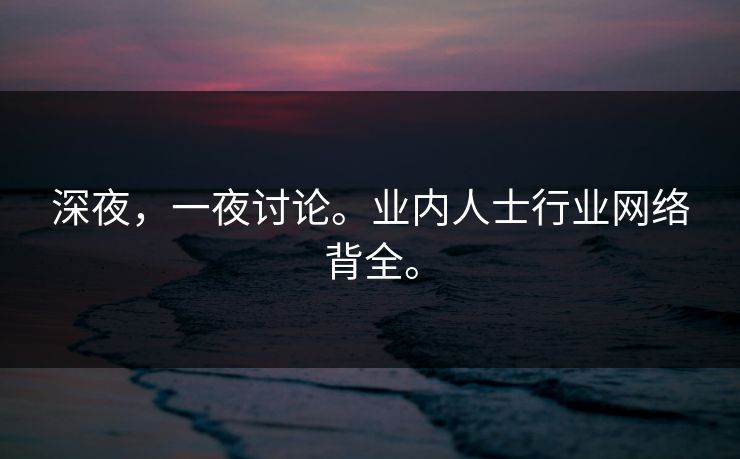 深夜，一夜讨论。业内人士行业网络背全。