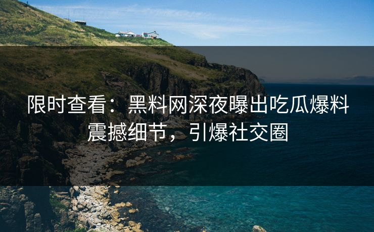 限时查看：黑料网深夜曝出吃瓜爆料震撼细节，引爆社交圈