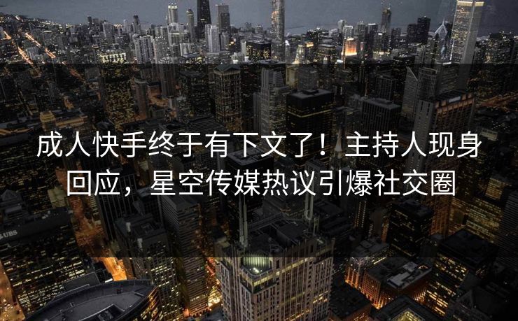 成人快手终于有下文了！主持人现身回应，星空传媒热议引爆社交圈